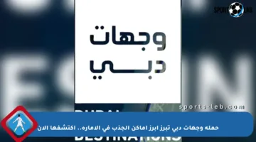 حملة وجهات دبي تبرز أبرز أماكن الجذب في الإمارة.. اكتشفها الآن